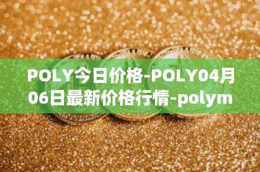 POLY今日价格-POLY04月06日最新价格行情-polymath-network最新走势消息