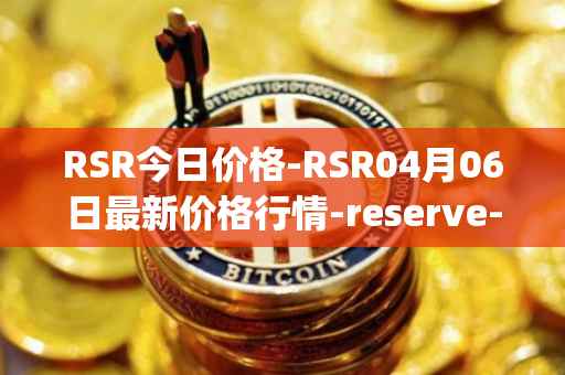 RSR今日价格-RSR04月06日最新价格行情-reserve-protocol最新走势消息