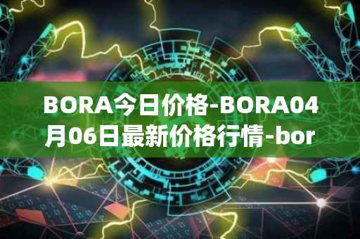 BORA今日价格-BORA04月06日最新价格行情-bora-ecosystem最新走势消息