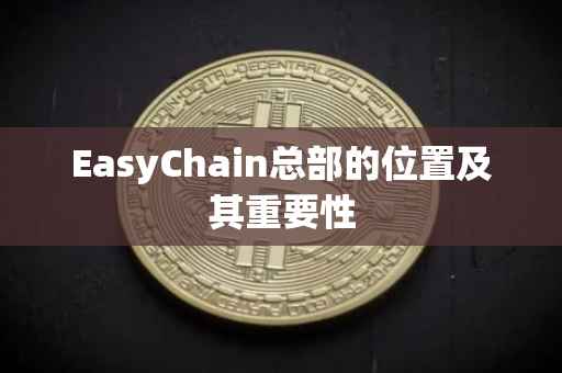 EasyChain总部的位置及其重要性