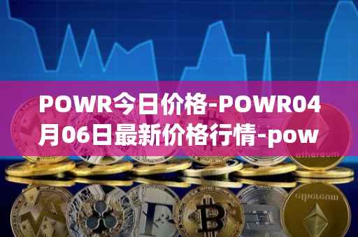 POWR今日价格-POWR04月06日最新价格行情-power-ledger最新走势消息