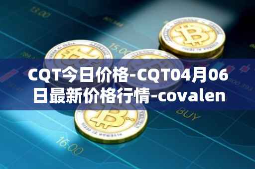 CQT今日价格-CQT04月06日最新价格行情-covalent最新走势消息