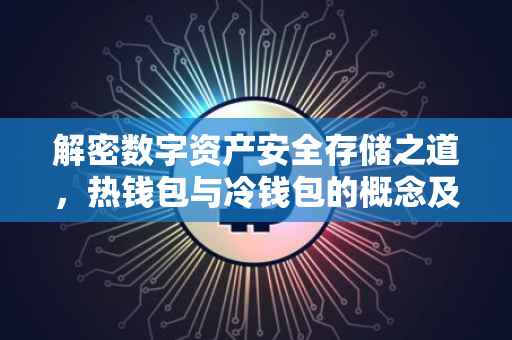 解密数字资产安全存储之道，热钱包与冷钱包的概念及应用