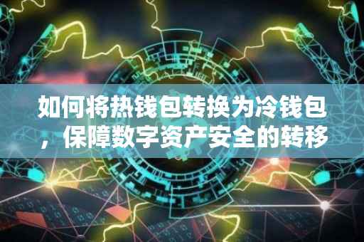 如何将热钱包转换为冷钱包，保障数字资产安全的转移策略