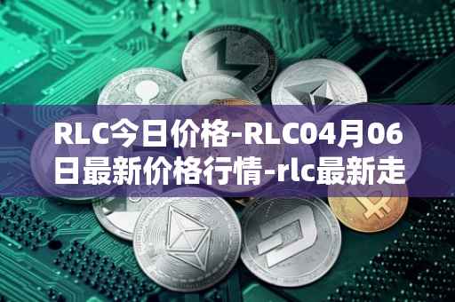 RLC今日价格-RLC04月06日最新价格行情-rlc最新走势消息