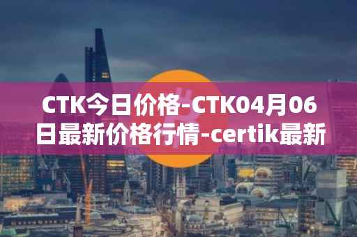 CTK今日价格-CTK04月06日最新价格行情-certik最新走势消息