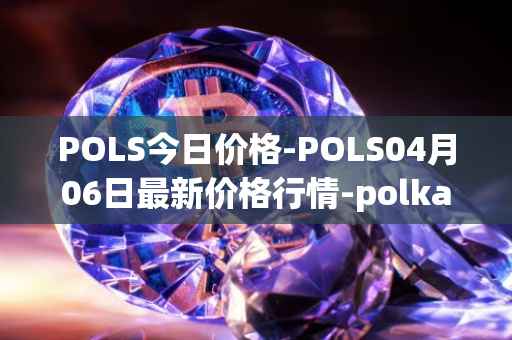 POLS今日价格-POLS04月06日最新价格行情-polkastarter最新走势消息