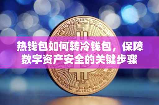 热钱包如何转冷钱包，保障数字资产安全的关键步骤