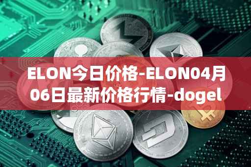ELON今日价格-ELON04月06日最新价格行情-dogelon-mars最新走势消息
