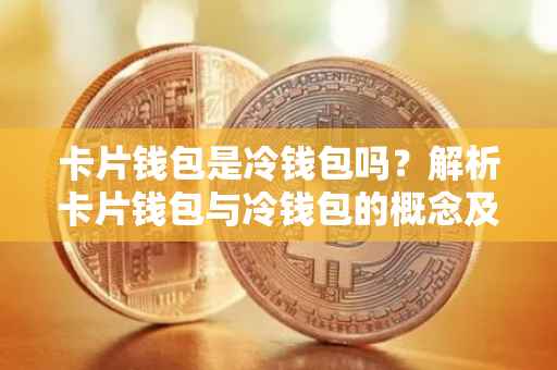 卡片钱包是冷钱包吗？解析卡片钱包与冷钱包的概念及其特点