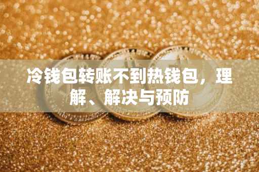 冷钱包转账不到热钱包，理解、解决与预防