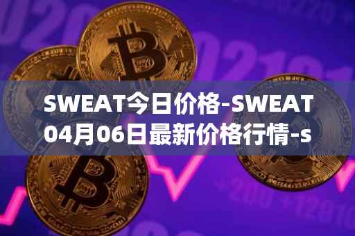 SWEAT今日价格-SWEAT04月06日最新价格行情-sweateconomy最新走势消息
