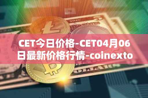 CET今日价格-CET04月06日最新价格行情-coinextoken最新走势消息