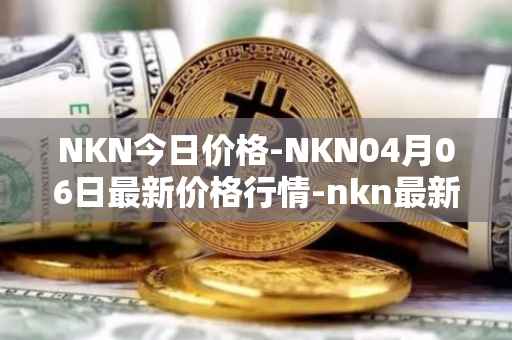 NKN今日价格-NKN04月06日最新价格行情-nkn最新走势消息