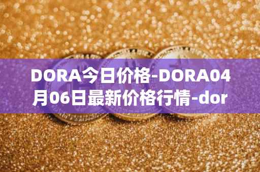 DORA今日价格-DORA04月06日最新价格行情-dora-factory最新走势消息