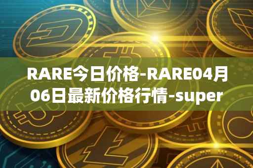 RARE今日价格-RARE04月06日最新价格行情-superrare最新走势消息