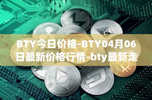 BTY今日价格-BTY04月06日最新价格行情-bty最新走势消息