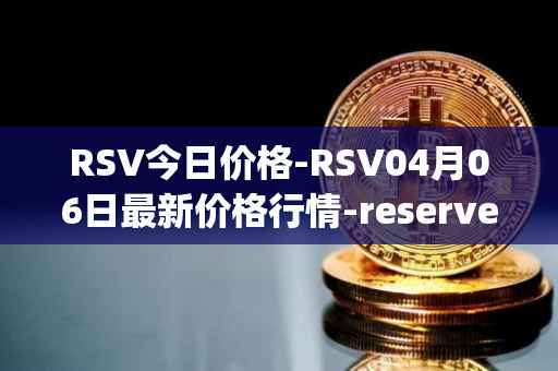 RSV今日价格-RSV04月06日最新价格行情-reserve-protocol-token最新走势消息