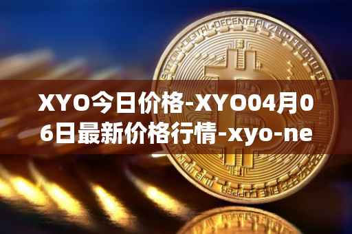 XYO今日价格-XYO04月06日最新价格行情-xyo-network最新走势消息