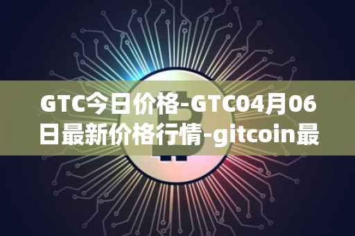 GTC今日价格-GTC04月06日最新价格行情-gitcoin最新走势消息