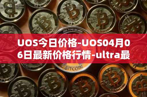 UOS今日价格-UOS04月06日最新价格行情-ultra最新走势消息