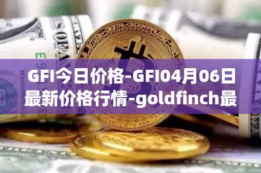 GFI今日价格-GFI04月06日最新价格行情-goldfinch最新走势消息