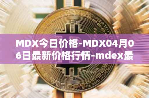 MDX今日价格-MDX04月06日最新价格行情-mdex最新走势消息