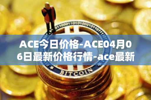 ACE今日价格-ACE04月06日最新价格行情-ace最新走势消息