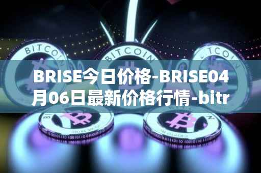 BRISE今日价格-BRISE04月06日最新价格行情-bitrise-token最新走势消息