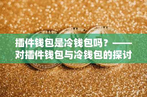 插件钱包是冷钱包吗？——对插件钱包与冷钱包的探讨