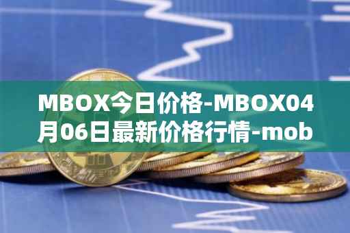MBOX今日价格-MBOX04月06日最新价格行情-mobox最新走势消息