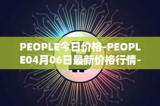 PEOPLE今日价格-PEOPLE04月06日最新价格行情-constitutiondao最新走势消息
