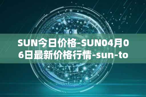SUN今日价格-SUN04月06日最新价格行情-sun-token-new最新走势消息