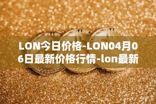 LON今日价格-LON04月06日最新价格行情-lon最新走势消息