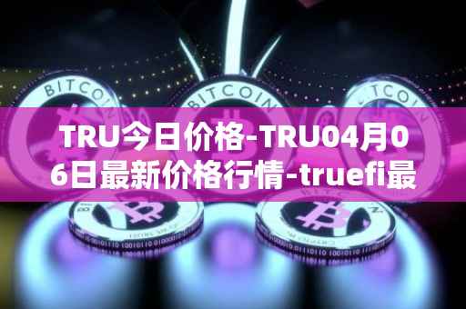 TRU今日价格-TRU04月06日最新价格行情-truefi最新走势消息
