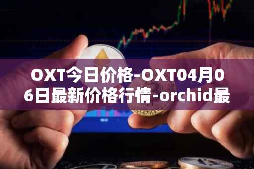OXT今日价格-OXT04月06日最新价格行情-orchid最新走势消息