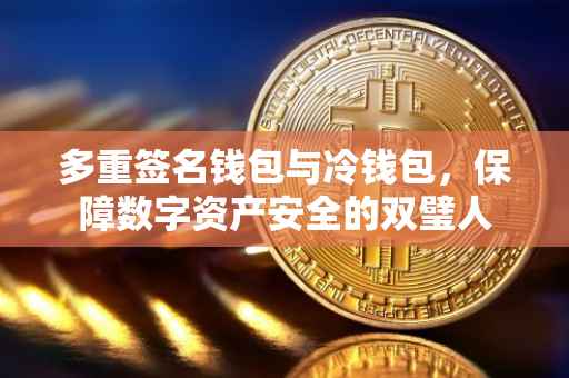 多重签名钱包与冷钱包，保障数字资产安全的双璧人