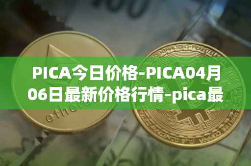 PICA今日价格-PICA04月06日最新价格行情-pica最新走势消息