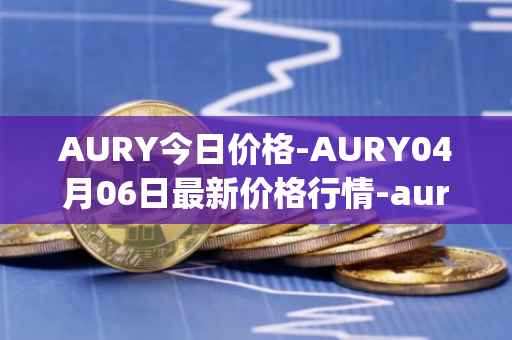 AURY今日价格-AURY04月06日最新价格行情-aurory最新走势消息