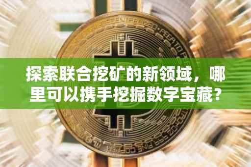 探索联合挖矿的新领域，哪里可以携手挖掘数字宝藏？