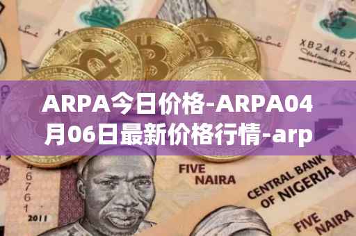 ARPA今日价格-ARPA04月06日最新价格行情-arpa-chain最新走势消息