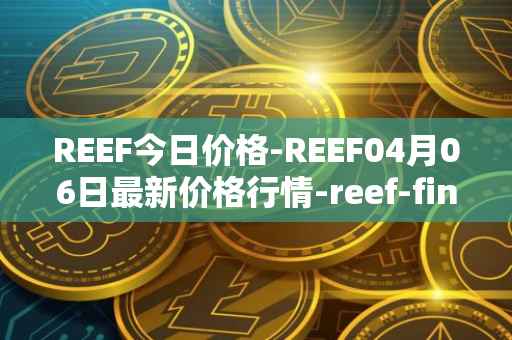 REEF今日价格-REEF04月06日最新价格行情-reef-finance最新走势消息