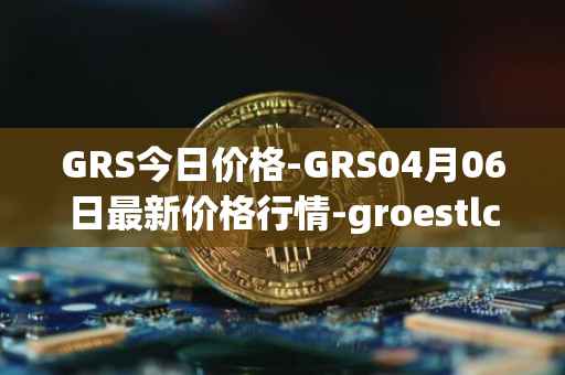GRS今日价格-GRS04月06日最新价格行情-groestlcoin最新走势消息