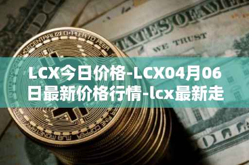 LCX今日价格-LCX04月06日最新价格行情-lcx最新走势消息