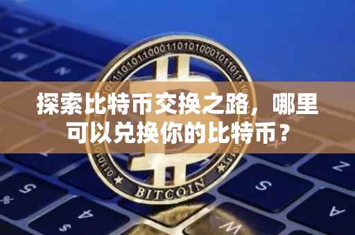 探索比特币交换之路，哪里可以兑换你的比特币？