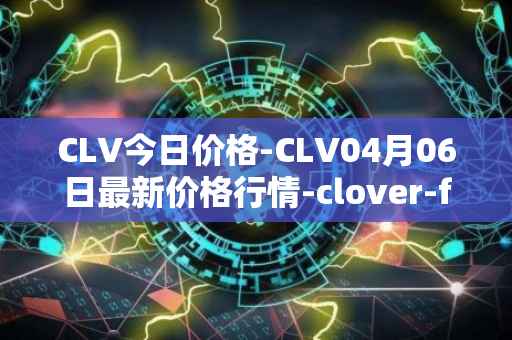 CLV今日价格-CLV04月06日最新价格行情-clover-finance最新走势消息