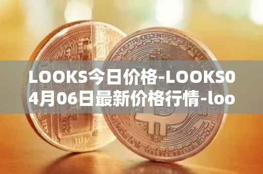 LOOKS今日价格-LOOKS04月06日最新价格行情-looksrare最新走势消息