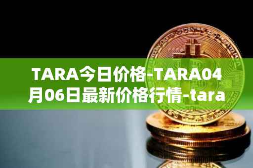 TARA今日价格-TARA04月06日最新价格行情-taraxa最新走势消息