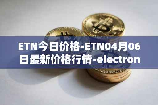 ETN今日价格-ETN04月06日最新价格行情-electroneum最新走势消息