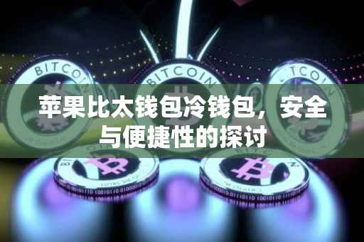 苹果比太钱包冷钱包，安全与便捷性的探讨